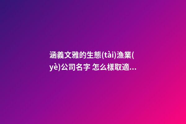 涵義文雅的生態(tài)漁業(yè)公司名字 怎么樣取適應(yīng)-第1張-公司起名-玄機(jī)派